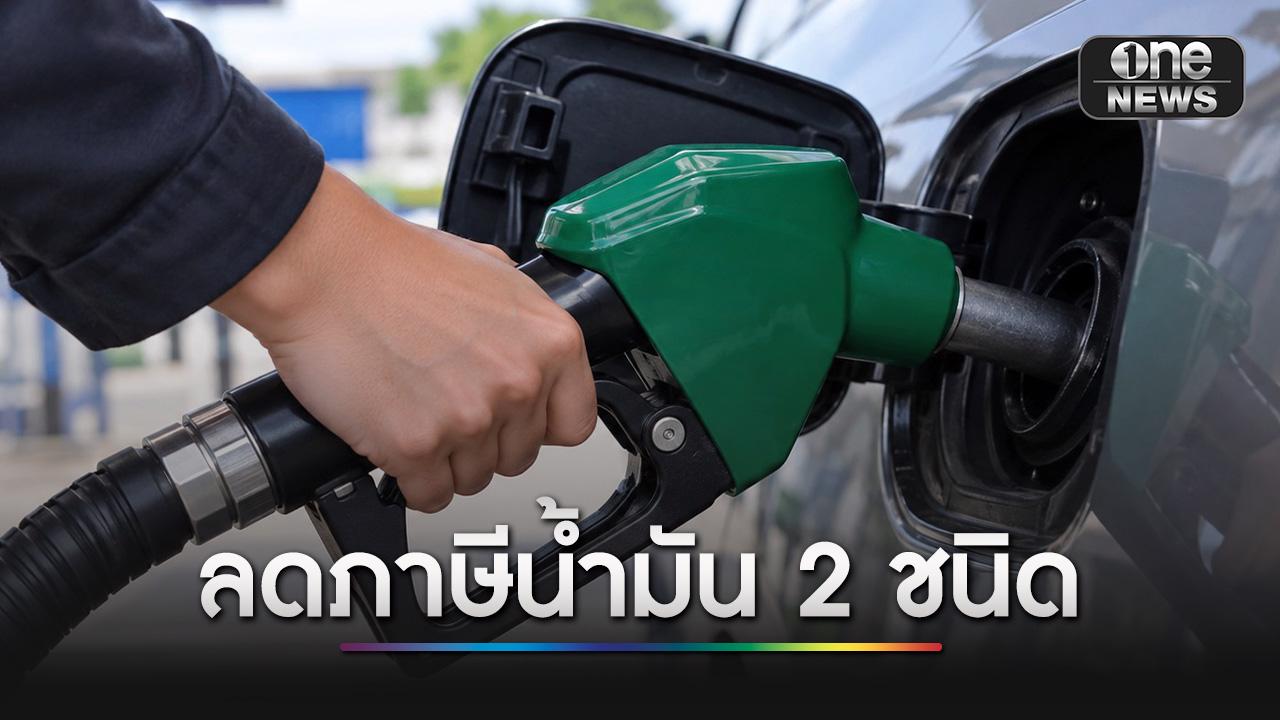 ครม.เห็นชอบ ลดภาษีสรรพสามิตน้ำมัน E20-B20 ลิตรละกว่า 5 บาท